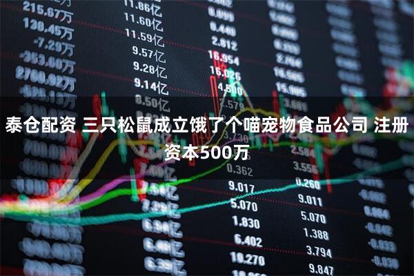 泰仓配资 三只松鼠成立饿了个喵宠物食品公司 注册资本500万