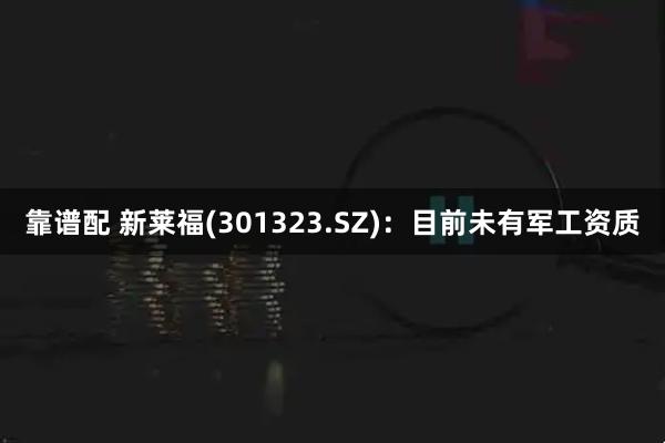 靠谱配 新莱福(301323.SZ)：目前未有军工资质