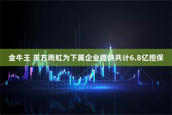 金牛王 东方雨虹为下属企业提供共计6.8亿担保
