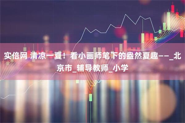 实倍网 清凉一夏！看小画师笔下的盎然夏趣——_北京市_辅导教师_小学