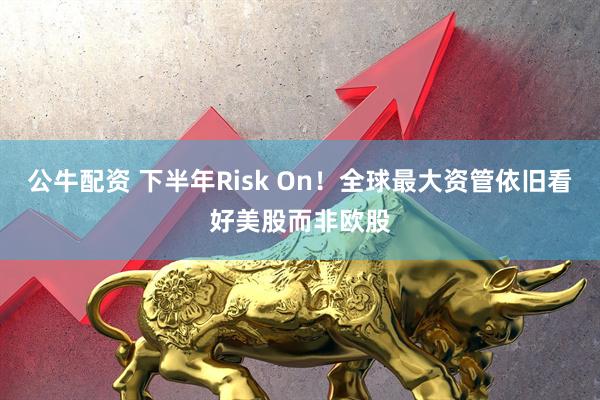 公牛配资 下半年Risk On！全球最大资管依旧看好美股而非欧股