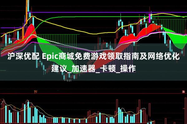 沪深优配 Epic商城免费游戏领取指南及网络优化建议_加速器_卡顿_操作