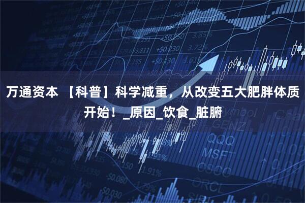 万通资本 【科普】科学减重，从改变五大肥胖体质开始！_原因_饮食_脏腑