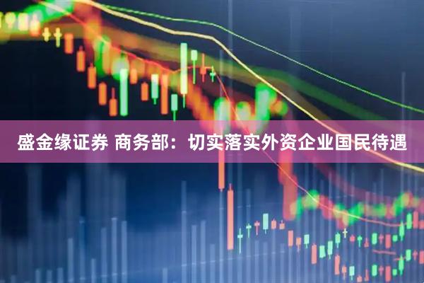 盛金缘证券 商务部：切实落实外资企业国民待遇
