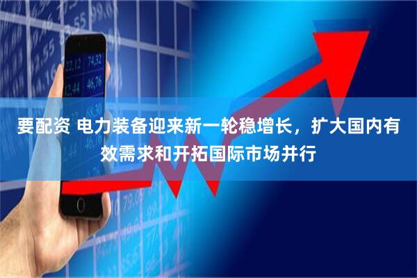 要配资 电力装备迎来新一轮稳增长，扩大国内有效需求和开拓国际市场并行