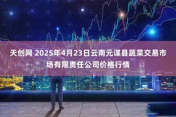 天创网 2025年4月23日云南元谋县蔬菜交易市场有限责任公司价格行情