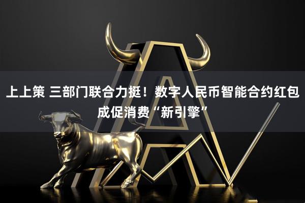 上上策 三部门联合力挺！数字人民币智能合约红包成促消费“新引擎”