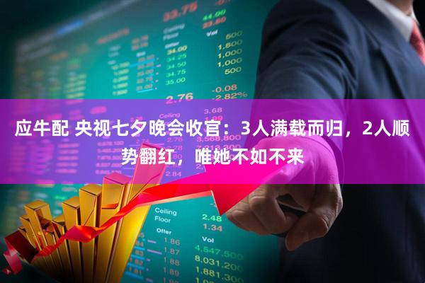 应牛配 央视七夕晚会收官：3人满载而归，2人顺势翻红，唯她不如不来