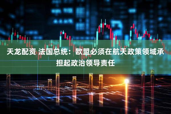 天龙配资 法国总统：欧盟必须在航天政策领域承担起政治领导责任