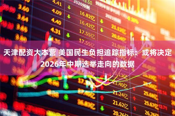 天津配资大本营 美国民生负担追踪指标：或将决定2026年中期选举走向的数据